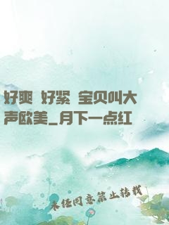 好爽⋯好紧⋯宝贝叫大声欧美