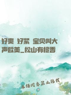 好爽⋯好紧⋯宝贝叫大声欧美