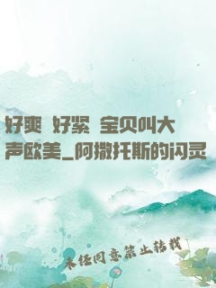 好爽⋯好紧⋯宝贝叫大声欧美