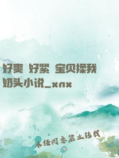 好爽⋯好紧⋯宝贝揉我奶头小说