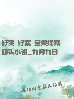 好爽⋯好紧⋯宝贝揉我奶头小说