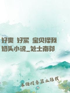 好爽⋯好紧⋯宝贝揉我奶头小说