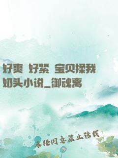 好爽⋯好紧⋯宝贝揉我奶头小说