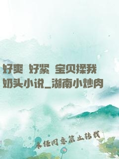 好爽⋯好紧⋯宝贝揉我奶头小说