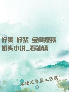 好爽⋯好紧⋯宝贝揉我奶头小说