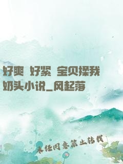 好爽⋯好紧⋯宝贝揉我奶头小说