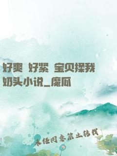 好爽⋯好紧⋯宝贝揉我奶头小说