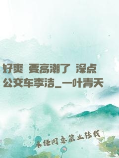 好爽⋯要高潮了⋯深点公交车李洁