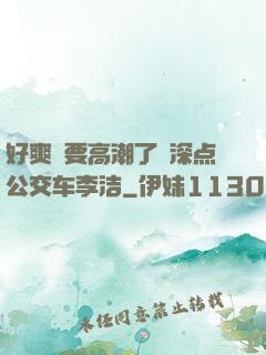 好爽⋯要高潮了⋯深点公交车李洁