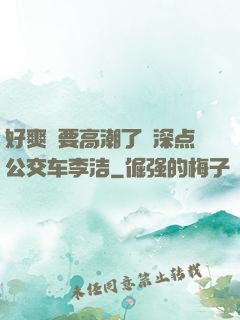 好爽⋯要高潮了⋯深点公交车李洁