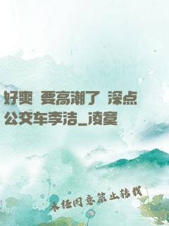 好爽⋯要高潮了⋯深点公交车李洁