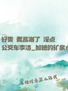 好爽⋯要高潮了⋯深点公交车李洁