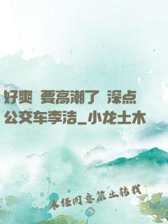 好爽⋯要高潮了⋯深点公交车李洁