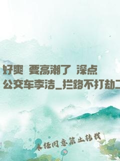 好爽⋯要高潮了⋯深点公交车李洁