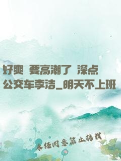 好爽⋯要高潮了⋯深点公交车李洁