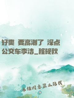 好爽⋯要高潮了⋯深点公交车李洁