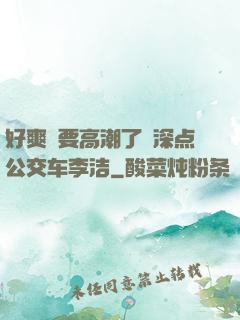 好爽⋯要高潮了⋯深点公交车李洁