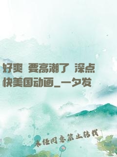 好爽⋯要高潮了⋯深点快美国动画