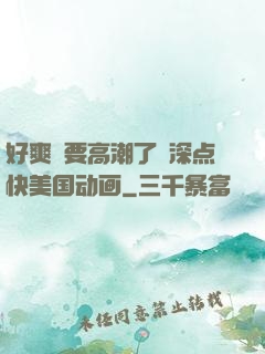 好爽⋯要高潮了⋯深点快美国动画