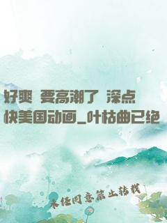 好爽⋯要高潮了⋯深点快美国动画