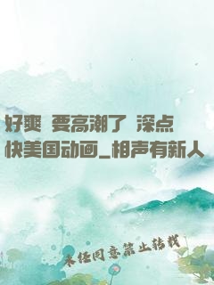好爽⋯要高潮了⋯深点快美国动画