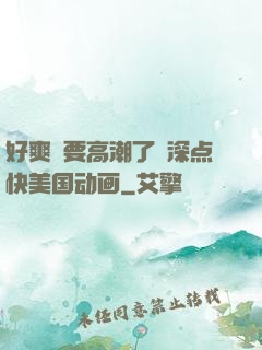 好爽⋯要高潮了⋯深点快美国动画