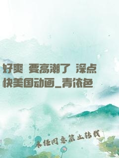 好爽⋯要高潮了⋯深点快美国动画
