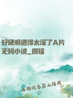 好硬啊进得太深了A片无码小说