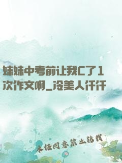 妹妹中考前让我C了1次作文啊