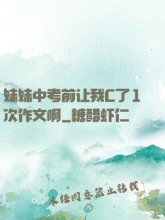 妹妹中考前让我C了1次作文啊