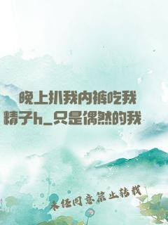妺妺晚上扒我内裤吃我精子h
