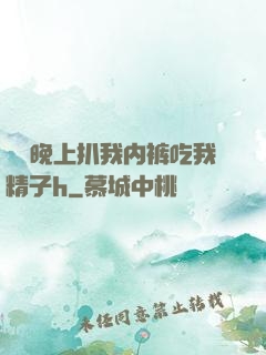 妺妺晚上扒我内裤吃我精子h