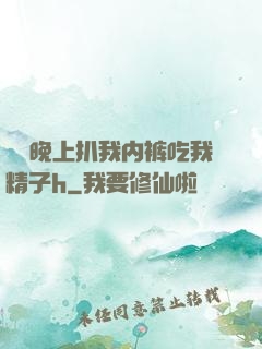 妺妺晚上扒我内裤吃我精子h