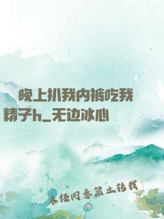 妺妺晚上扒我内裤吃我精子h