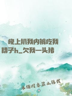 妺妺晚上扒我内裤吃我精子h