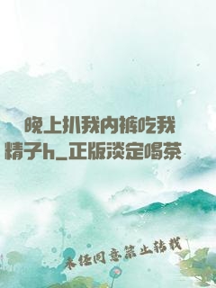 妺妺晚上扒我内裤吃我精子h