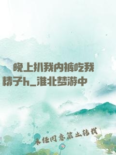 妺妺晚上扒我内裤吃我精子h