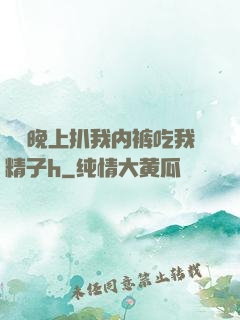 妺妺晚上扒我内裤吃我精子h