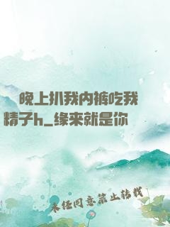 妺妺晚上扒我内裤吃我精子h