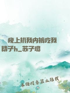 妺妺晚上扒我内裤吃我精子h