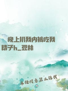 妺妺晚上扒我内裤吃我精子h