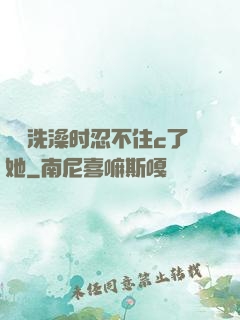 妺妺洗澡时忍不住c了她