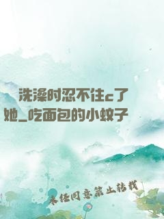 妺妺洗澡时忍不住c了她
