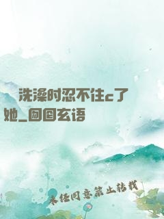 妺妺洗澡时忍不住c了她