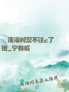妺妺洗澡时忍不住c了她