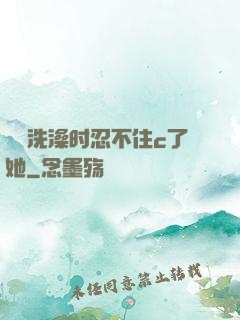 妺妺洗澡时忍不住c了她