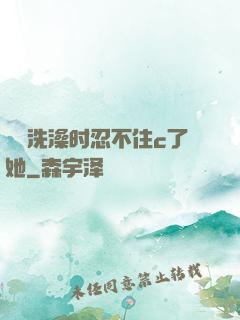 妺妺洗澡时忍不住c了她
