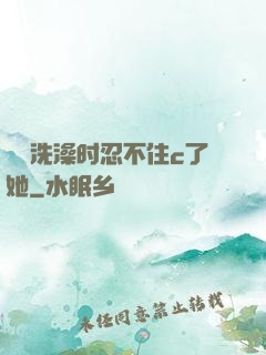 妺妺洗澡时忍不住c了她