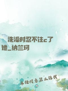 妺妺洗澡时忍不住c了她