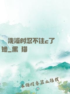 妺妺洗澡时忍不住c了她